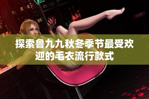 探索魯九九秋冬季節(jié)最受歡迎的毛衣流行款式