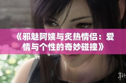 《邪魅阿姨與炙熱情侶：愛情與個性的奇妙碰撞》