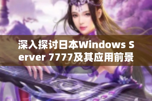 深入探討日本W(wǎng)indows Server 7777及其應(yīng)用前景分析