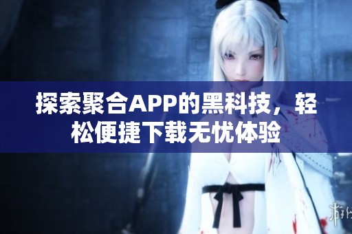 探索聚合APP的黑科技，輕松便捷下載無憂體驗