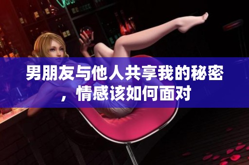 男朋友與他人共享我的秘密，情感該如何面對(duì)