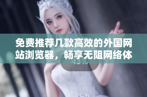 免費(fèi)推薦幾款高效的外國網(wǎng)站瀏覽器，暢享無阻網(wǎng)絡(luò)體驗(yàn)