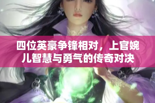 四位英豪爭鋒相對，上官婉兒智慧與勇氣的傳奇對決