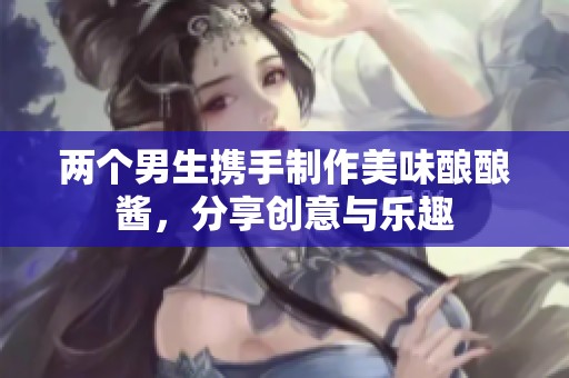 兩個男生攜手制作美味釀釀醬，分享創(chuàng)意與樂趣