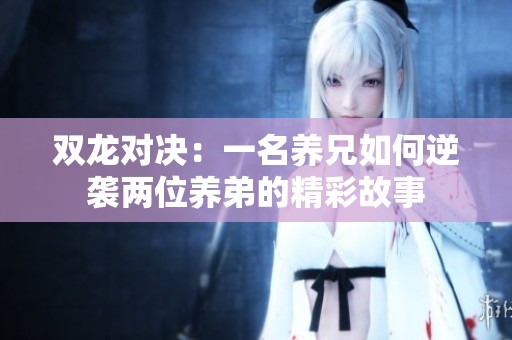 雙龍對決：一名養(yǎng)兄如何逆襲兩位養(yǎng)弟的精彩故事