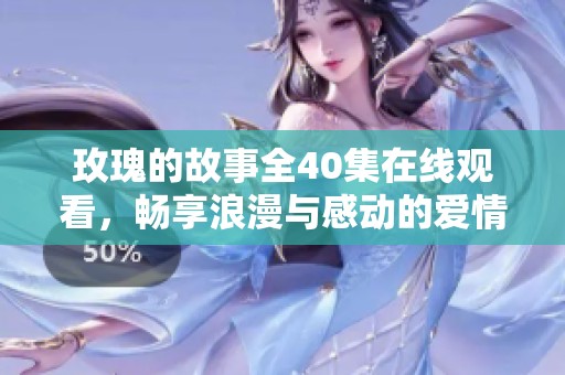 玫瑰的故事全40集在線觀看，暢享浪漫與感動(dòng)的愛情歷程
