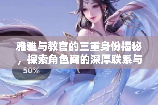 雅雅與教官的三重身份揭秘，探索角色間的深厚聯(lián)系與互動