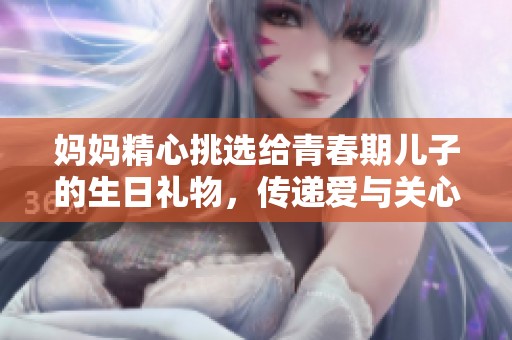 媽媽精心挑選給青春期兒子的生日禮物，傳遞愛與關(guān)心