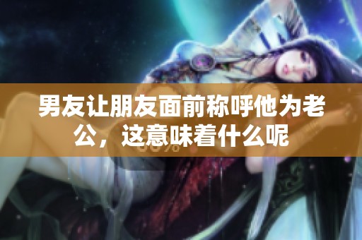 男友讓朋友面前稱呼他為老公<div   id=