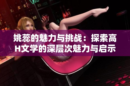 姚蕊的魅力與挑戰(zhàn)：探索高H文學(xué)的深層次魅力與啟示