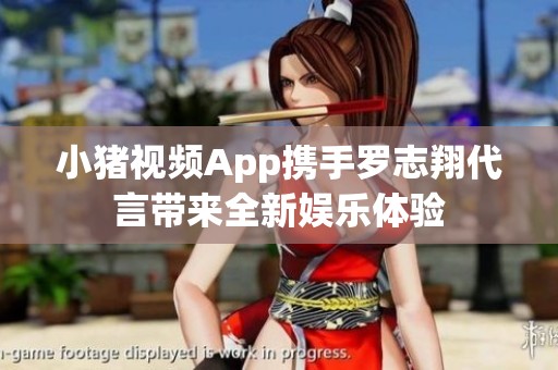 小豬視頻App攜手羅志翔代言帶來(lái)全新娛樂(lè)體驗(yàn)