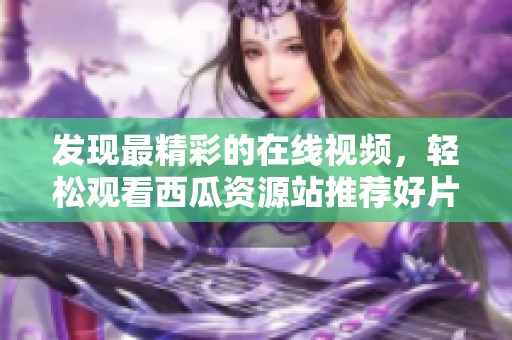 發(fā)現(xiàn)最精彩的在線視頻，輕松觀看西瓜資源站推薦好片