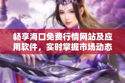 暢享?？诿赓M(fèi)行情網(wǎng)站及應(yīng)用軟件，實(shí)時掌握市場動態(tài)
