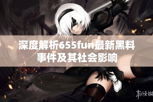 深度解析655fun最新黑料事件及其社會(huì)影響