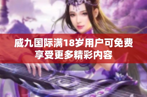 威九國(guó)際滿18歲用戶可免費(fèi)享受更多精彩內(nèi)容