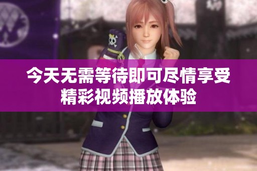 今天無需等待即可盡情享受精彩視頻播放體驗(yàn)