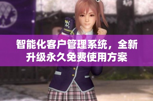 智能化客戶管理系統(tǒng)，全新升級永久免費使用方案