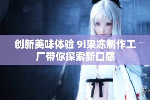創(chuàng)新美味體驗(yàn) 9i果凍制作工廠帶你探索新口感
