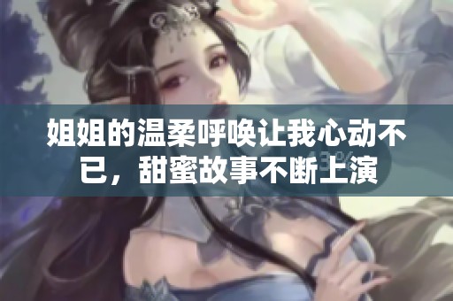 姐姐的溫柔呼喚讓我心動不已，甜蜜故事不斷上演