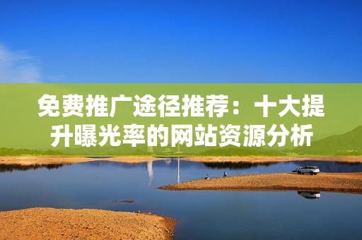 免費推廣途徑推薦：十大提升曝光率的網(wǎng)站資源分析
