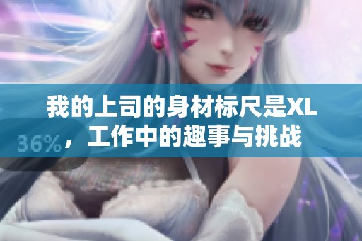 我的上司的身材標(biāo)尺是XL，工作中的趣事與挑戰(zhàn)
