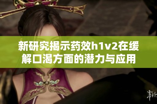 新研究揭示藥效h1v2在緩解口渴方面的潛力與應(yīng)用