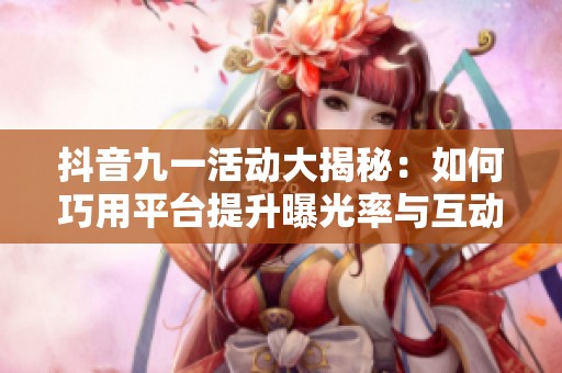抖音九一活動(dòng)大揭秘：如何巧用平臺(tái)提升曝光率與互動(dòng)量