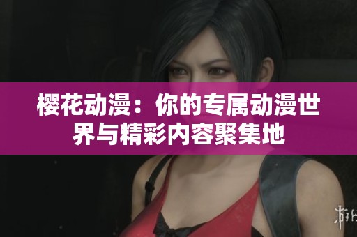 櫻花動(dòng)漫：你的專屬動(dòng)漫世界與精彩內(nèi)容聚集地