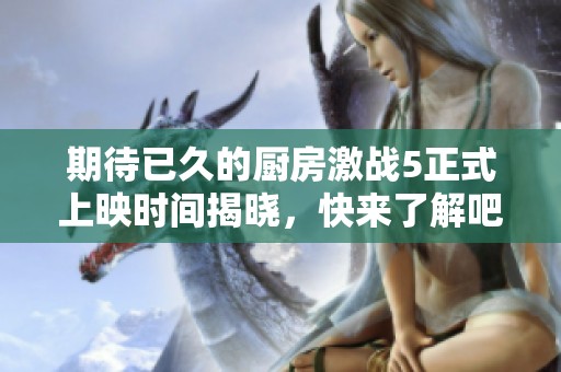 期待已久的廚房激戰(zhàn)5正式上映時(shí)間揭曉，快來了解吧