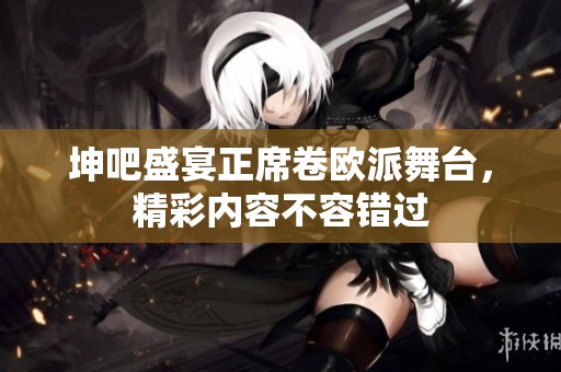 坤吧盛宴正席卷歐派舞臺，精彩內(nèi)容不容錯過