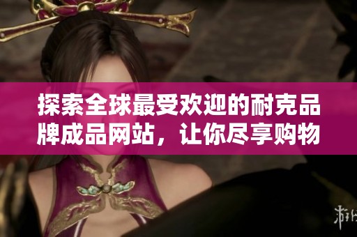 探索全球最受歡迎的耐克品牌成品網(wǎng)站<div   id=