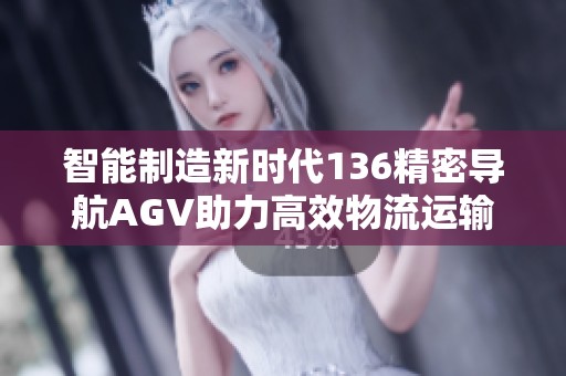 智能制造新時代136精密導(dǎo)航AGV助力高效物流運輸