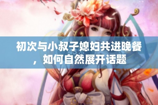 初次與小叔子媳婦共進(jìn)晚餐<div   id=