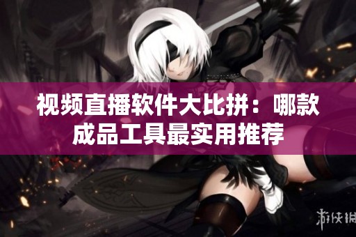 視頻直播軟件大比拼：哪款成品工具最實用推薦