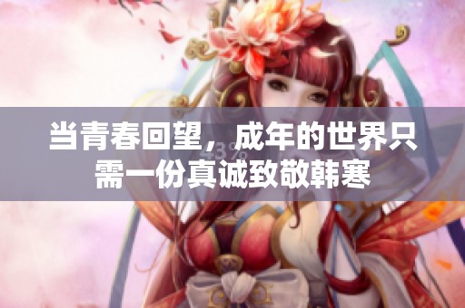 當(dāng)青春回望，成年的世界只需一份真誠致敬韓寒