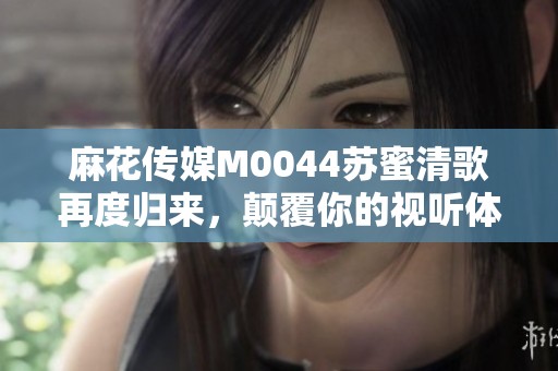 麻花傳媒M0044蘇蜜清歌再度歸來<div   id=