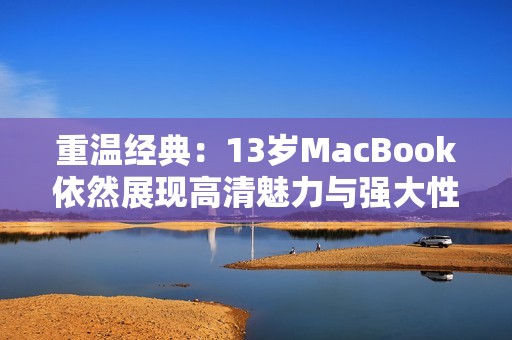 重溫經(jīng)典：13歲MacBook依然展現(xiàn)高清魅力與強大性能