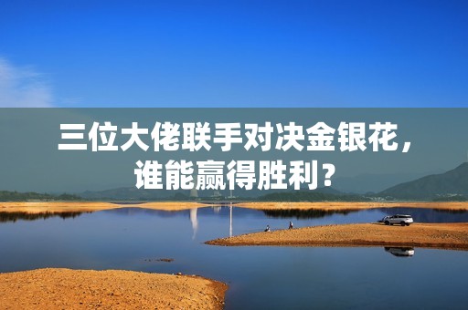 三位大佬聯(lián)手對(duì)決金銀花<div   id=