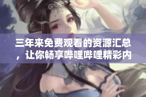 三年來免費觀看的資源匯總，讓你暢享嗶哩嗶哩精彩內(nèi)容