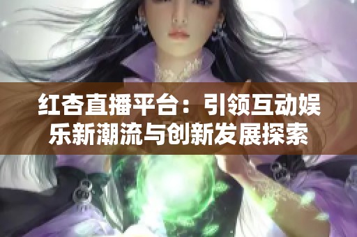 紅杏直播平臺：引領(lǐng)互動娛樂新潮流與創(chuàng)新發(fā)展探索