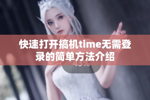 快速打開搞機time無需登錄的簡單方法介紹