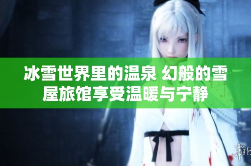 冰雪世界里的溫泉 幻般的雪屋旅館享受溫暖與寧靜