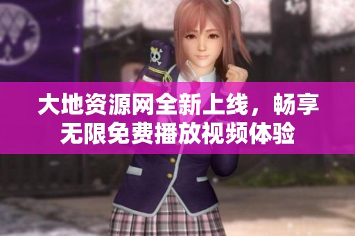 大地資源網(wǎng)全新上線，暢享無限免費播放視頻體驗
