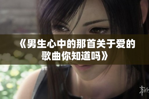《男生心中的那首關(guān)于愛的歌曲你知道嗎》