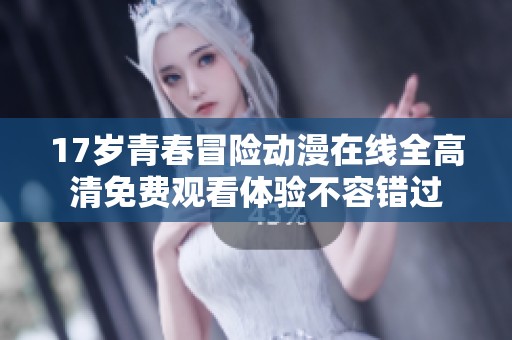 17歲青春冒險(xiǎn)動漫在線全高清免費(fèi)觀看體驗(yàn)不容錯過