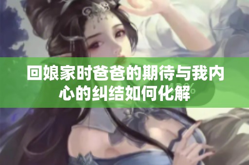 回娘家時爸爸的期待與我內(nèi)心的糾結(jié)如何化解