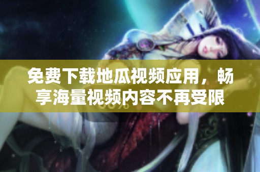 免費(fèi)下載地瓜視頻應(yīng)用，暢享海量視頻內(nèi)容不再受限