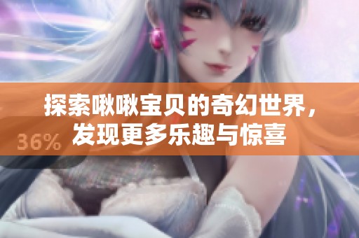 探索啾啾寶貝的奇幻世界，發(fā)現(xiàn)更多樂(lè)趣與驚喜