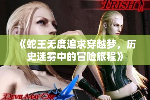 《蛇王無(wú)度追求穿越夢(mèng)，歷史迷霧中的冒險(xiǎn)旅程》