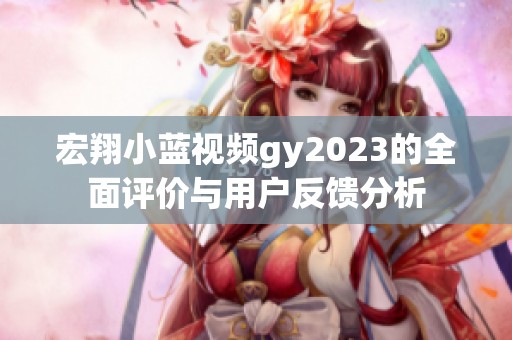 宏翔小藍(lán)視頻gy2023的全面評(píng)價(jià)與用戶(hù)反饋分析